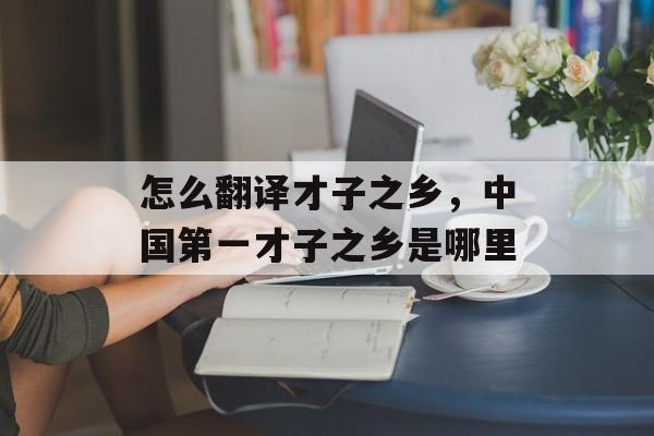 怎么翻译才子之乡，中国第一才子之乡是哪里-第1张图片-