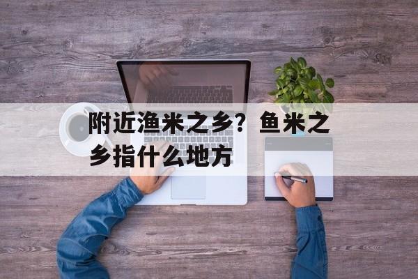 附近渔米之乡？鱼米之乡指什么地方-第1张图片-