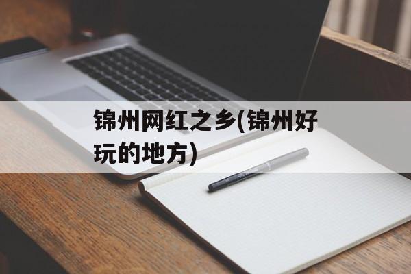 锦州网红之乡(锦州好玩的地方)-第1张图片-