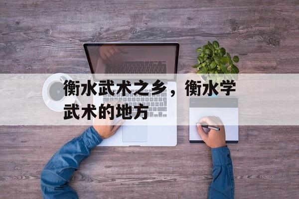 衡水武术之乡，衡水学武术的地方-第1张图片-