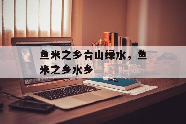 鱼米之乡青山绿水，鱼米之乡水乡-第1张图片-
