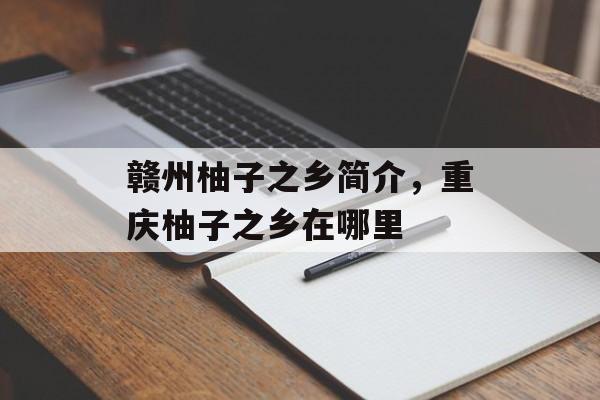 赣州柚子之乡简介，重庆柚子之乡在哪里-第1张图片-