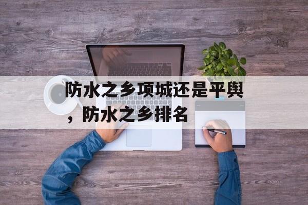 防水之乡项城还是平舆，防水之乡排名-第1张图片-