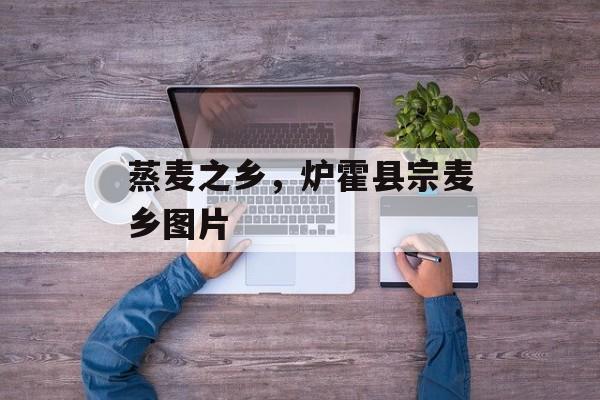 蒸麦之乡，炉霍县宗麦乡图片-第1张图片-