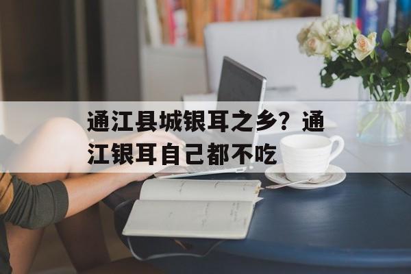 通江县城银耳之乡？通江银耳自己都不吃-第1张图片-