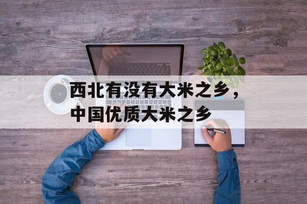 西北有没有大米之乡，中国优质大米之乡-第1张图片-