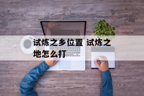 试炼之乡位置 试炼之地怎么打-第1张图片-