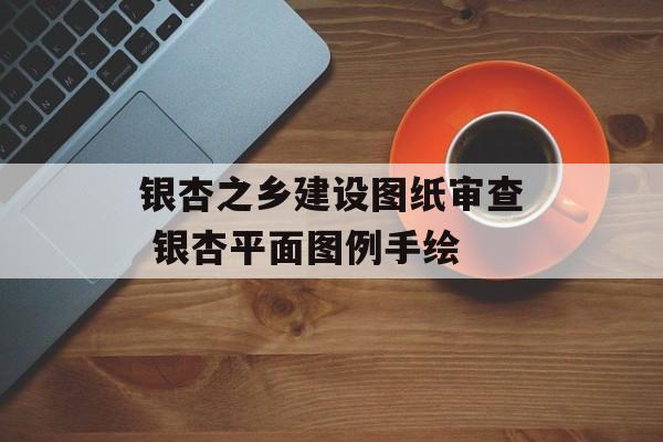 银杏之乡建设图纸审查 银杏平面图例手绘-第1张图片-