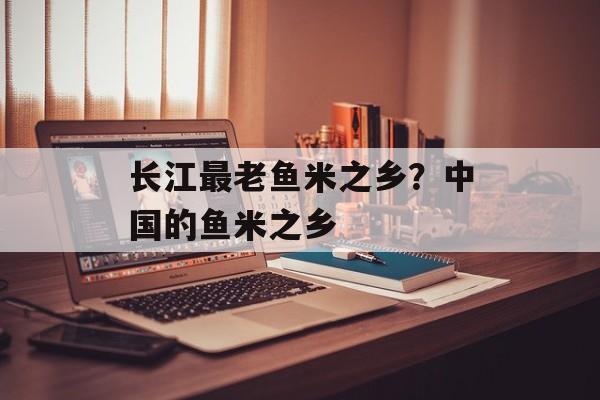 长江最老鱼米之乡？中国的鱼米之乡-第1张图片-