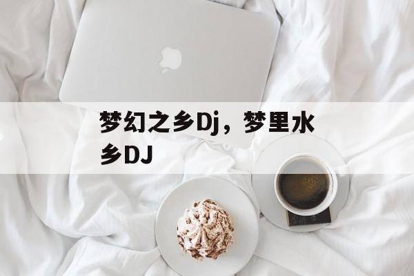 梦幻之乡Dj，梦里水乡DJ-第1张图片-