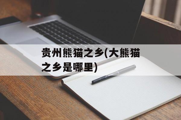 贵州熊猫之乡(大熊猫之乡是哪里)-第1张图片-