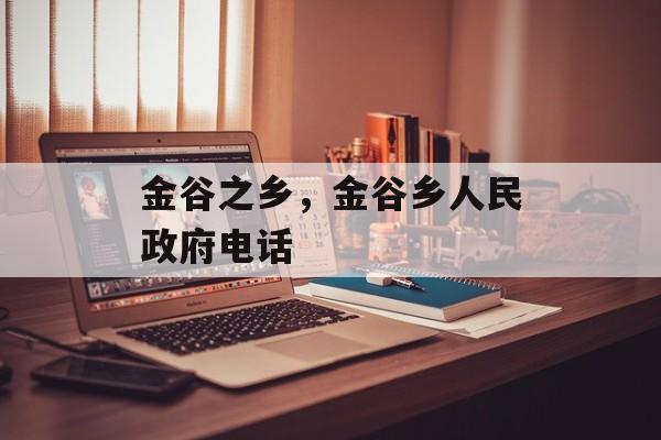金谷之乡，金谷乡人民政府电话-第1张图片-
