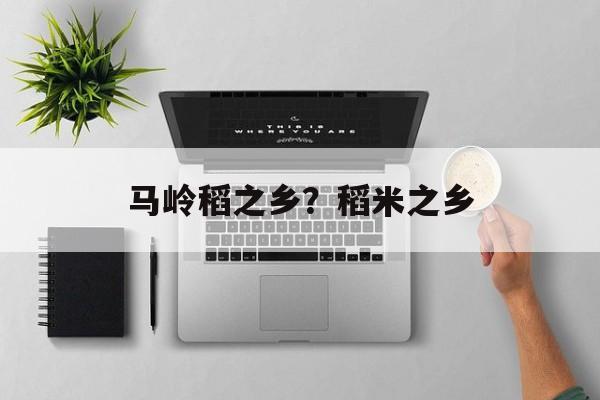 马岭稻之乡？稻米之乡-第1张图片-
