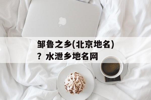 邹鲁之乡(北京地名)？水泄乡地名网-第1张图片-