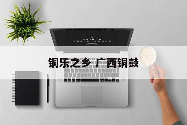 铜乐之乡 广西铜鼓-第1张图片-