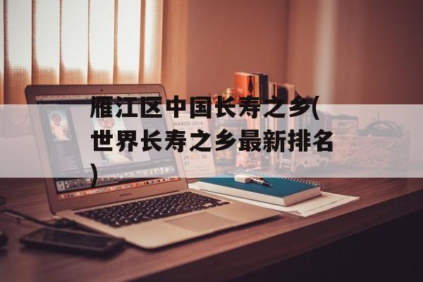 雁江区中国长寿之乡(世界长寿之乡最新排名)-第1张图片-