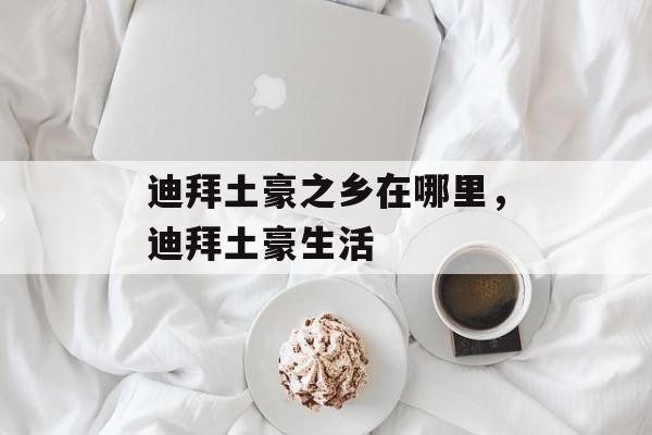 迪拜土豪之乡在哪里，迪拜土豪生活-第1张图片-