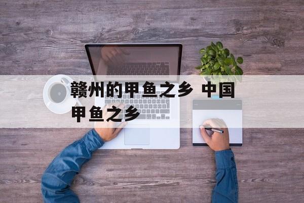 赣州的甲鱼之乡 中国甲鱼之乡-第1张图片-