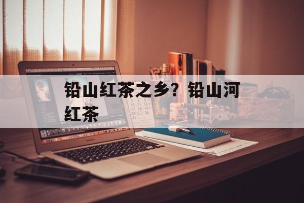 铅山红茶之乡？铅山河红茶-第1张图片-