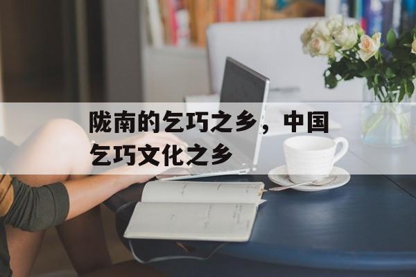 陇南的乞巧之乡，中国乞巧文化之乡-第1张图片-