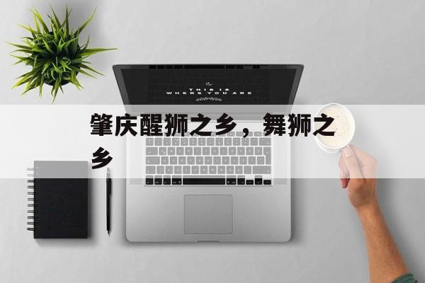 肇庆醒狮之乡，舞狮之乡-第1张图片-