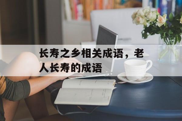 长寿之乡相关成语，老人长寿的成语-第1张图片-