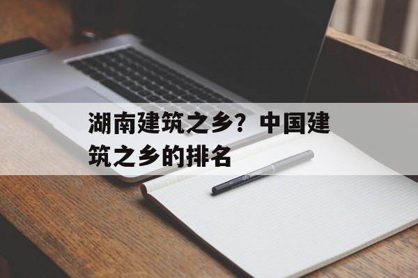 湖南建筑之乡？中国建筑之乡的排名-第1张图片-