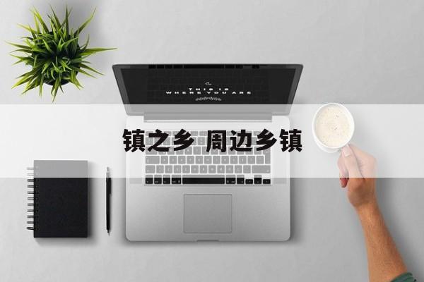 镇之乡 周边乡镇-第1张图片-