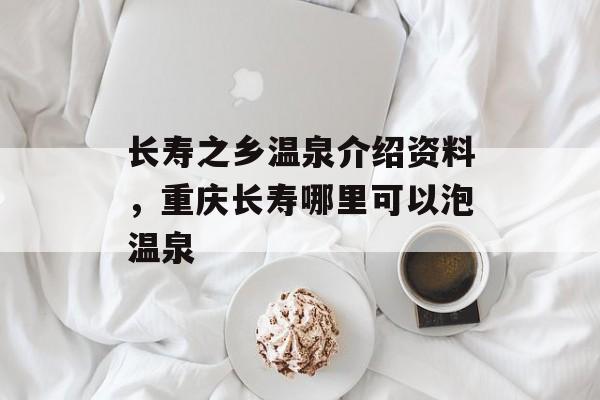 长寿之乡温泉介绍资料，重庆长寿哪里可以泡温泉-第1张图片-