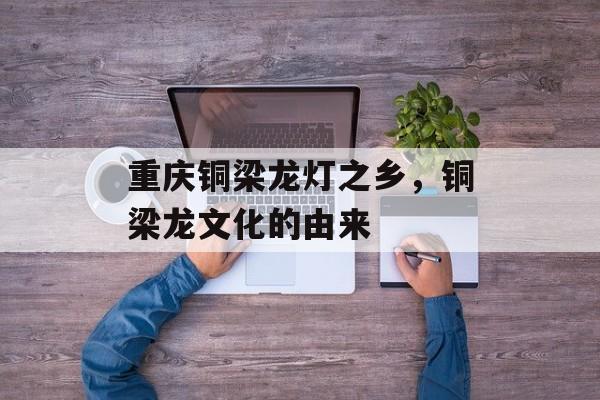 重庆铜梁龙灯之乡，铜梁龙文化的由来-第1张图片-