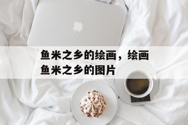 鱼米之乡的绘画，绘画鱼米之乡的图片-第1张图片-