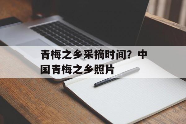 青梅之乡采摘时间？中国青梅之乡照片-第1张图片-