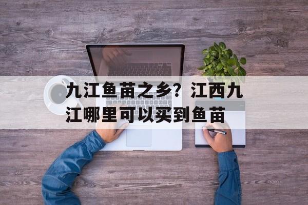 九江鱼苗之乡？江西九江哪里可以买到鱼苗-第1张图片-