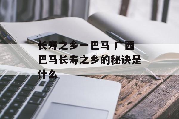 长寿之乡一巴马 广西巴马长寿之乡的秘诀是什么-第1张图片-