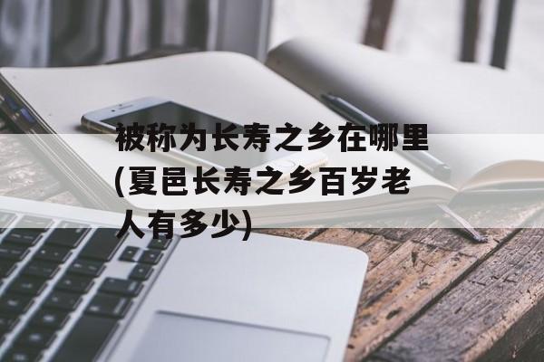 被称为长寿之乡在哪里(夏邑长寿之乡百岁老人有多少)-第1张图片-