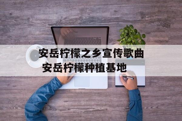 安岳柠檬之乡宣传歌曲 安岳柠檬种植基地-第1张图片-