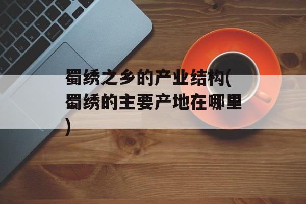 蜀绣之乡的产业结构(蜀绣的主要产地在哪里)-第1张图片-