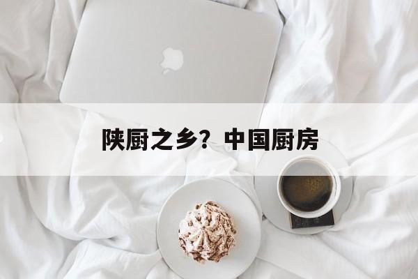 陕厨之乡？中国厨房-第1张图片-