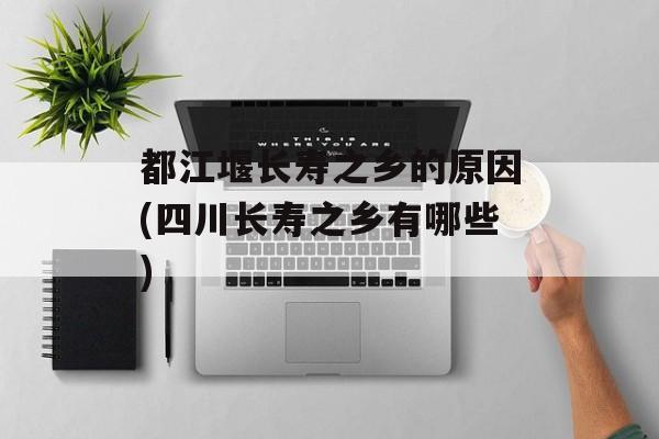 都江堰长寿之乡的原因(四川长寿之乡有哪些)-第1张图片-