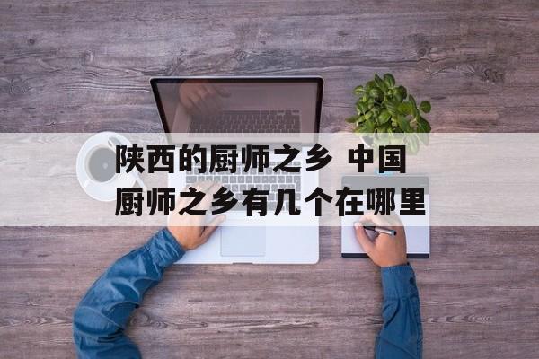 陕西的厨师之乡 中国厨师之乡有几个在哪里-第1张图片-
