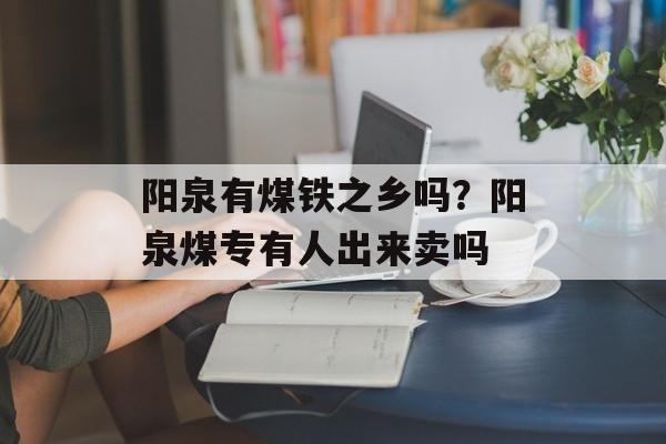 阳泉有煤铁之乡吗？阳泉煤专有人出来卖吗-第1张图片-