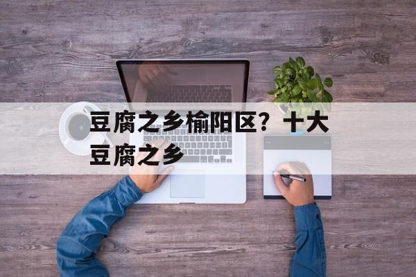 豆腐之乡榆阳区？十大豆腐之乡-第1张图片-