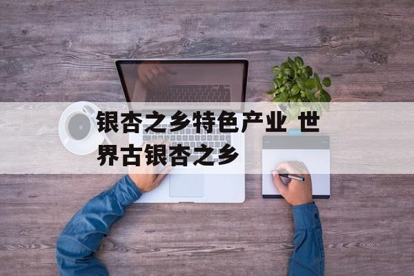 银杏之乡特色产业 世界古银杏之乡-第1张图片-