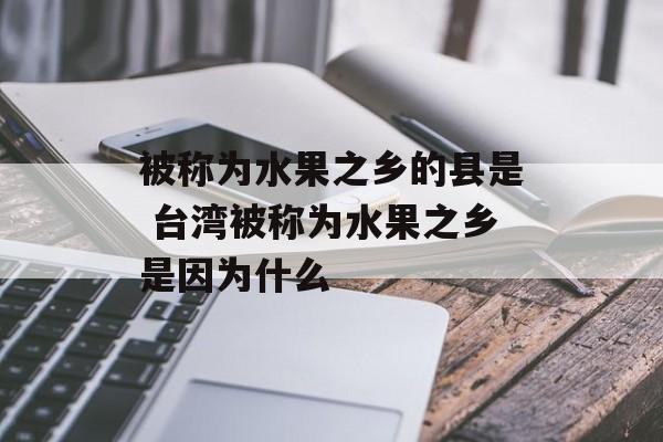 被称为水果之乡的县是 台湾被称为水果之乡是因为什么-第1张图片-