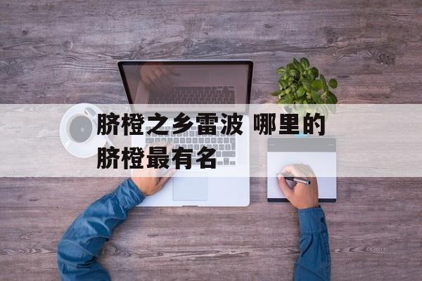 脐橙之乡雷波 哪里的脐橙最有名-第1张图片-