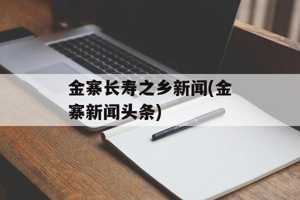金寨长寿之乡新闻(金寨新闻头条)-第1张图片-