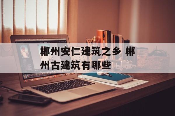 郴州安仁建筑之乡 郴州古建筑有哪些-第1张图片-
