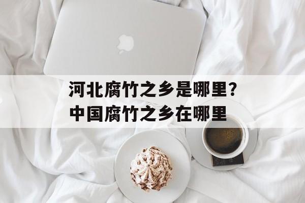 河北腐竹之乡是哪里？中国腐竹之乡在哪里-第1张图片-