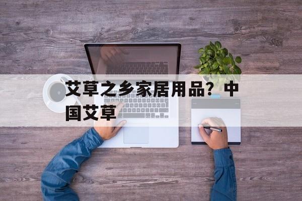 艾草之乡家居用品？中国艾草-第1张图片-
