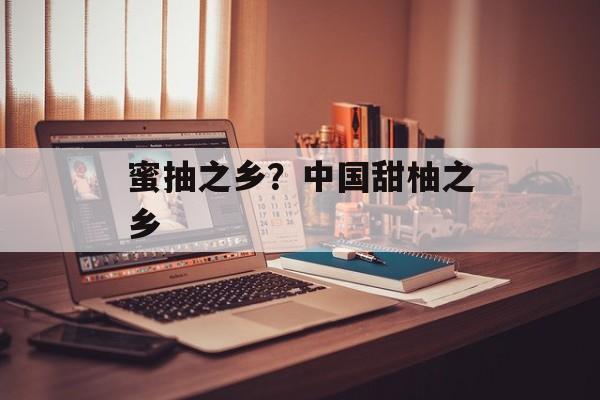 蜜抽之乡？中国甜柚之乡-第1张图片-